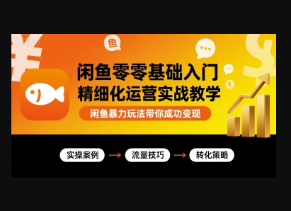 闲鱼零基础入门精细化运营实战教学,闲鱼暴力玩法带你成功变现-东南兔资源站